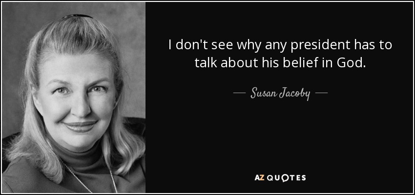I don't see why any president has to talk about his belief in God. - Susan Jacoby