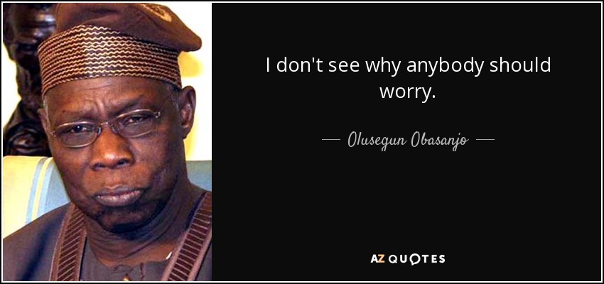 I don't see why anybody should worry. - Olusegun Obasanjo