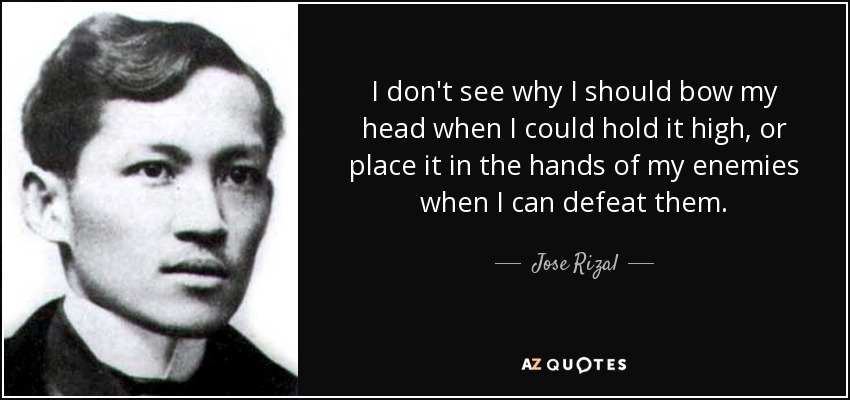 I don't see why I should bow my head when I could hold it high, or place it in the hands of my enemies when I can defeat them. - Jose Rizal