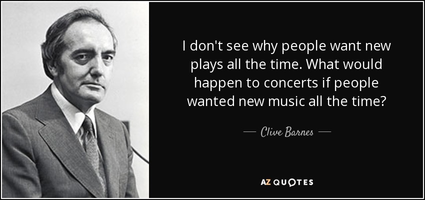 I don't see why people want new plays all the time. What would happen to concerts if people wanted new music all the time? - Clive Barnes