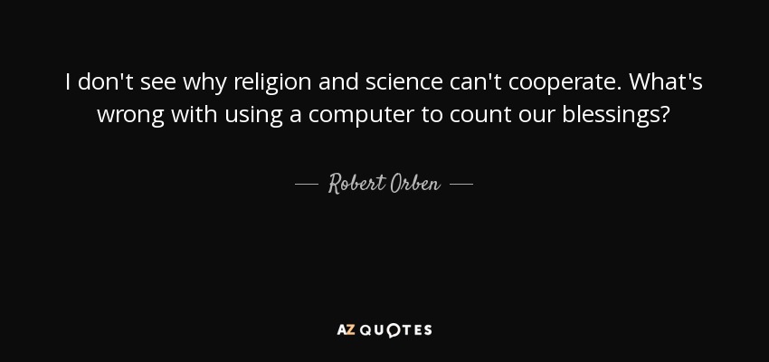 I don't see why religion and science can't cooperate. What's wrong with using a computer to count our blessings? - Robert Orben