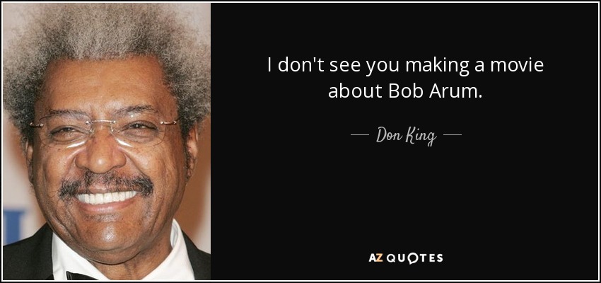 I don't see you making a movie about Bob Arum. - Don King