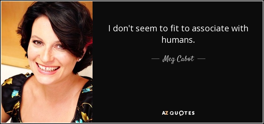 I don't seem to fit to associate with humans. - Meg Cabot