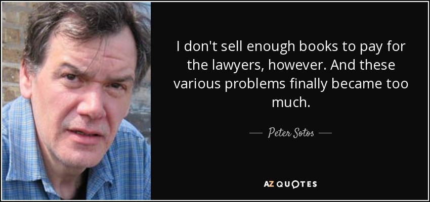 I don't sell enough books to pay for the lawyers, however. And these various problems finally became too much. - Peter Sotos