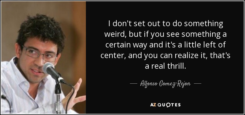 I don't set out to do something weird, but if you see something a certain way and it's a little left of center, and you can realize it, that's a real thrill. - Alfonso Gomez-Rejon
