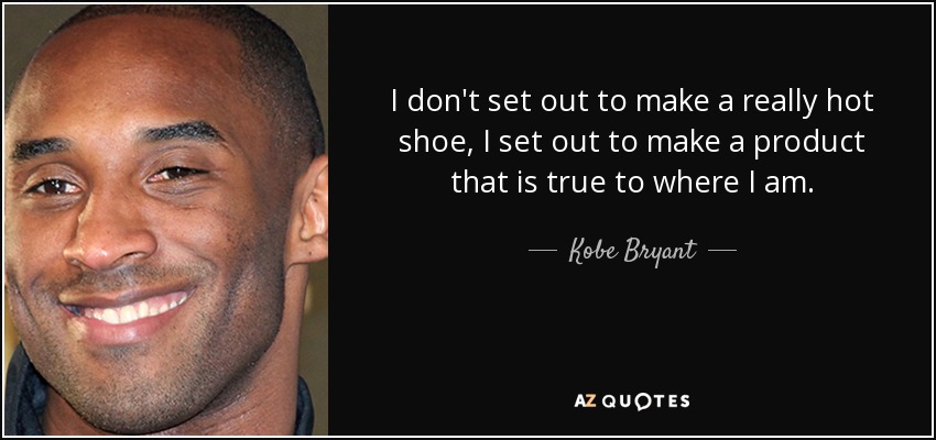 I don't set out to make a really hot shoe, I set out to make a product that is true to where I am. - Kobe Bryant
