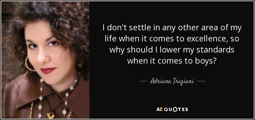 I don't settle in any other area of my life when it comes to excellence, so why should I lower my standards when it comes to boys? - Adriana Trigiani