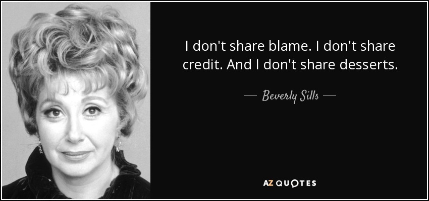 I don't share blame. I don't share credit. And I don't share desserts. - Beverly Sills