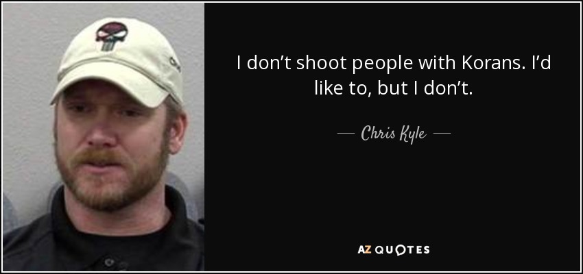 I don’t shoot people with Korans. I’d like to, but I don’t. - Chris Kyle