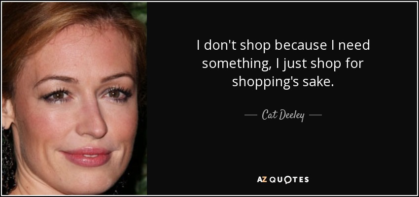 I don't shop because I need something, I just shop for shopping's sake. - Cat Deeley