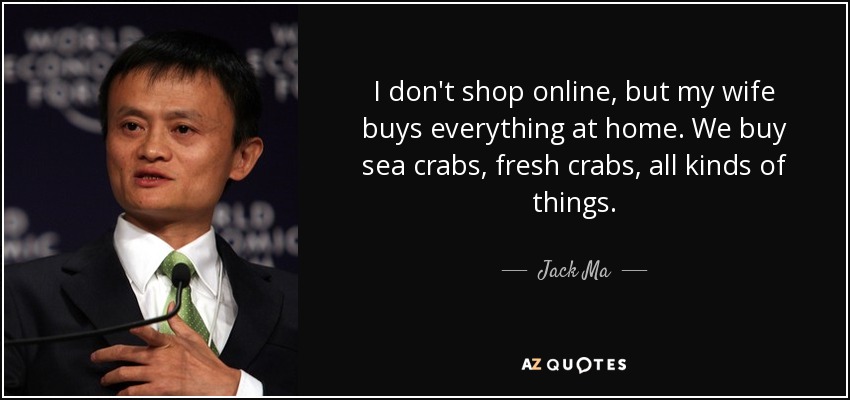 I don't shop online, but my wife buys everything at home. We buy sea crabs, fresh crabs, all kinds of things. - Jack Ma