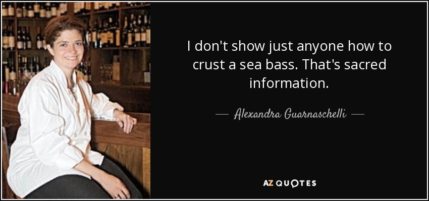 I don't show just anyone how to crust a sea bass. That's sacred information. - Alexandra Guarnaschelli