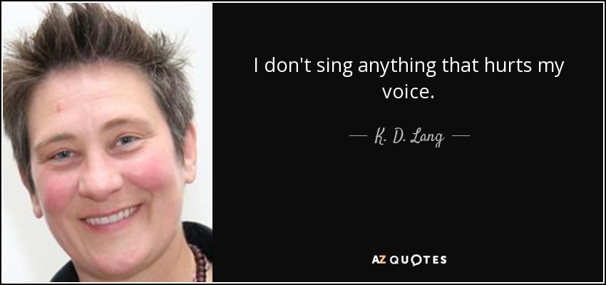 I don't sing anything that hurts my voice. - K. D. Lang