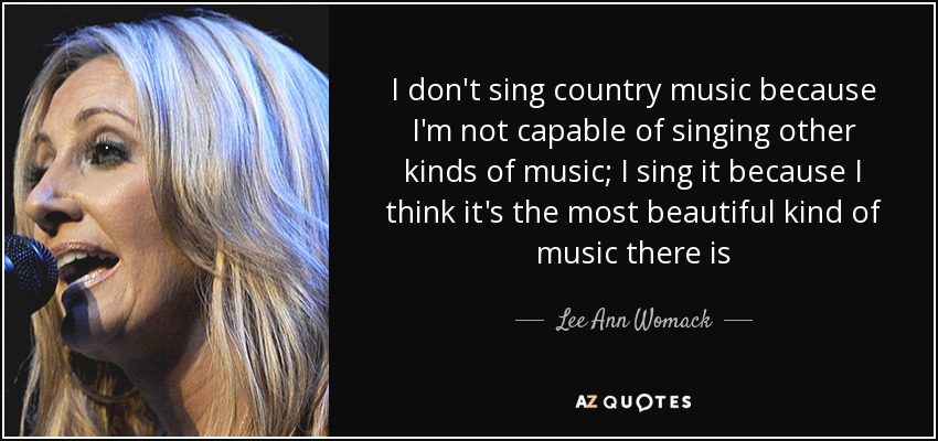 I don't sing country music because I'm not capable of singing other kinds of music; I sing it because I think it's the most beautiful kind of music there is - Lee Ann Womack