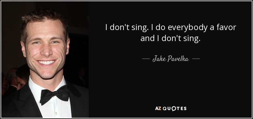 I don't sing. I do everybody a favor and I don't sing. - Jake Pavelka