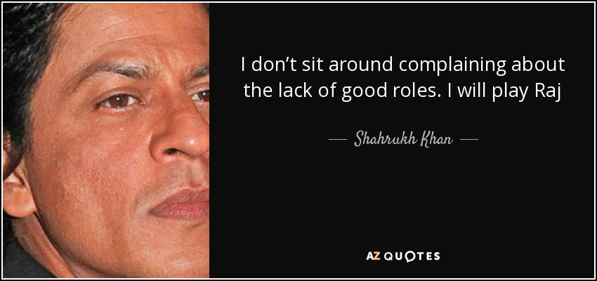 I don’t sit around complaining about the lack of good roles. I will play Raj 85 times and still make him different. - Shahrukh Khan