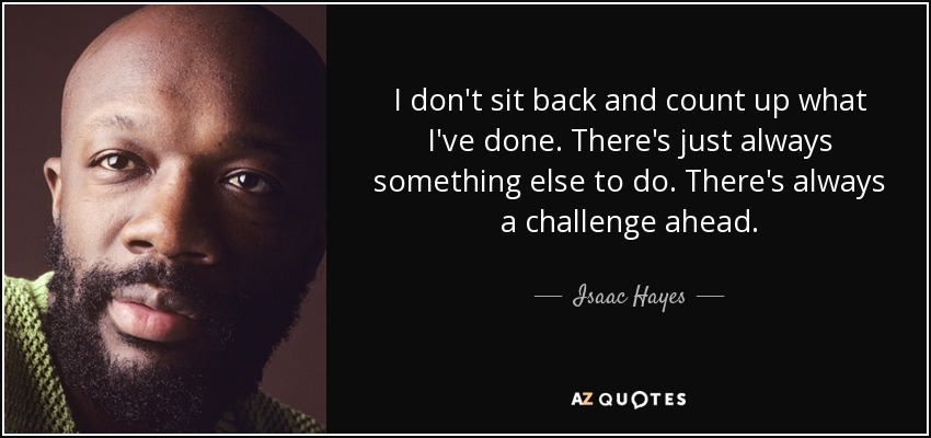 I don't sit back and count up what I've done. There's just always something else to do. There's always a challenge ahead. - Isaac Hayes