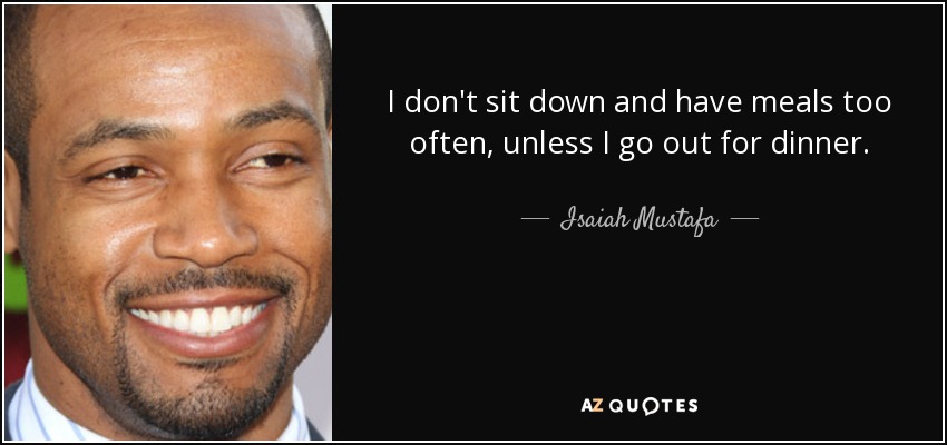 I don't sit down and have meals too often, unless I go out for dinner. - Isaiah Mustafa