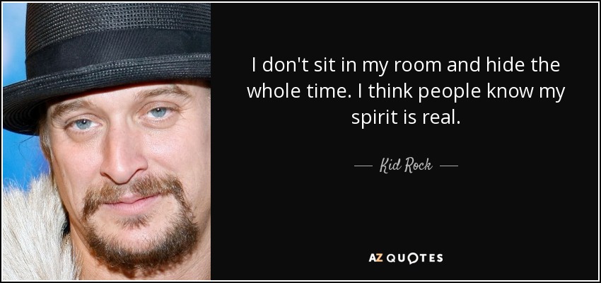 I don't sit in my room and hide the whole time. I think people know my spirit is real. - Kid Rock