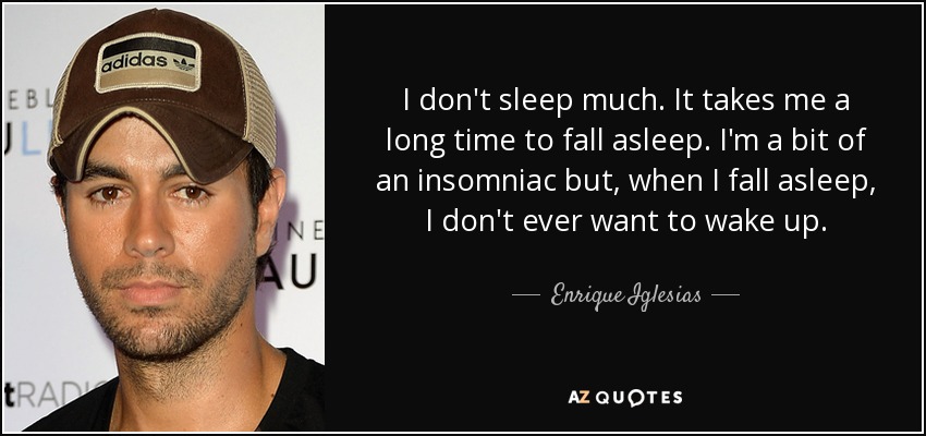 I don't sleep much. It takes me a long time to fall asleep. I'm a bit of an insomniac but, when I fall asleep, I don't ever want to wake up. - Enrique Iglesias