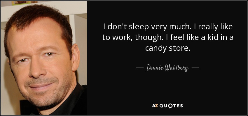 I don't sleep very much. I really like to work, though. I feel like a kid in a candy store. - Donnie Wahlberg