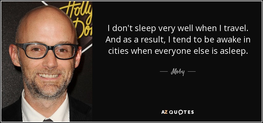I don't sleep very well when I travel. And as a result, I tend to be awake in cities when everyone else is asleep. - Moby