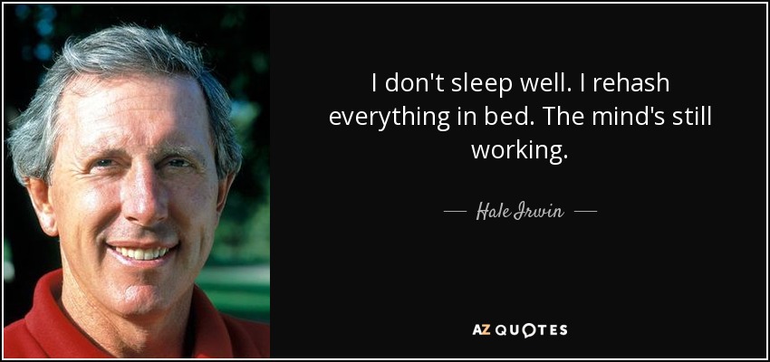 I don't sleep well. I rehash everything in bed. The mind's still working. - Hale Irwin