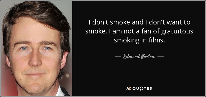 I don't smoke and I don't want to smoke. I am not a fan of gratuitous smoking in films. - Edward Norton