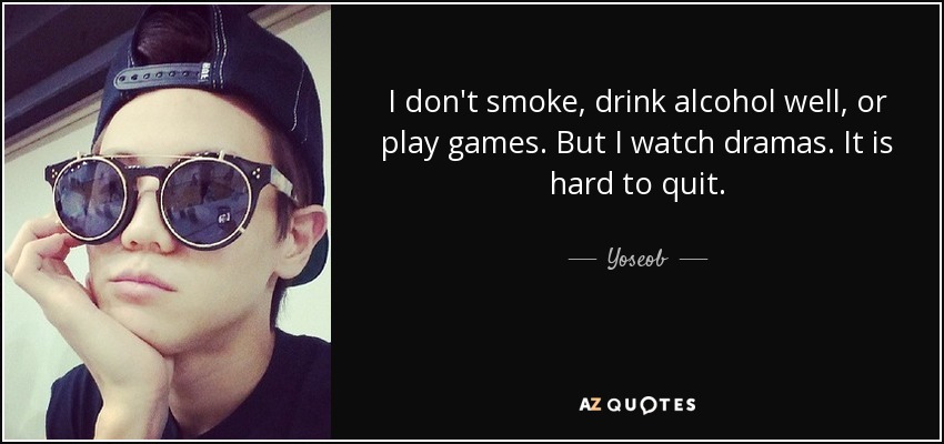 I don't smoke, drink alcohol well, or play games. But I watch dramas. It is hard to quit. - Yoseob