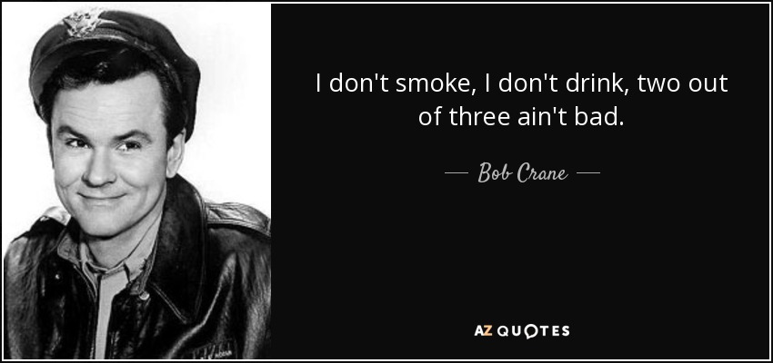 I don't smoke, I don't drink, two out of three ain't bad. - Bob Crane