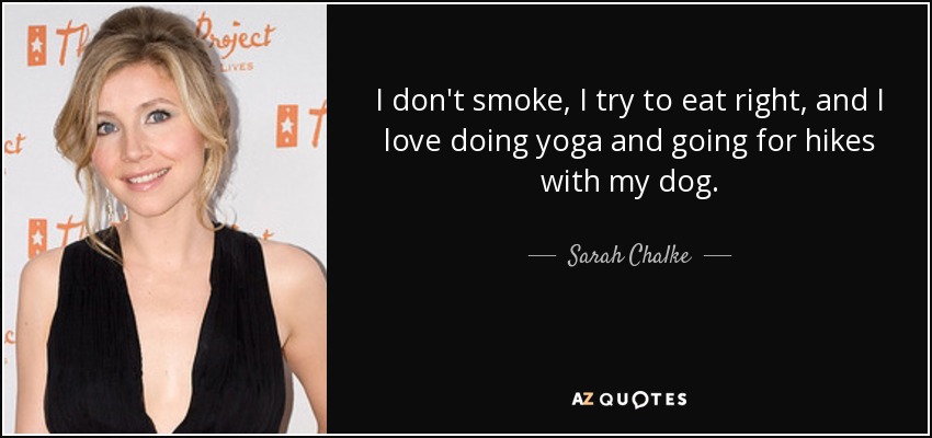 I don't smoke, I try to eat right, and I love doing yoga and going for hikes with my dog. - Sarah Chalke
