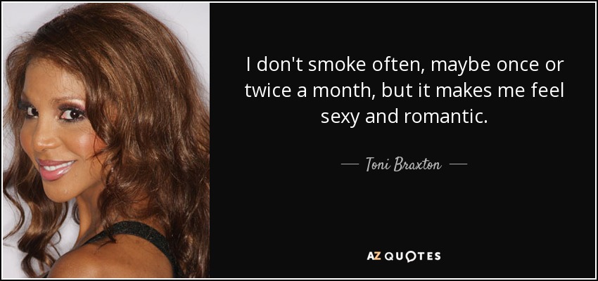 I don't smoke often, maybe once or twice a month, but it makes me feel sexy and romantic. - Toni Braxton