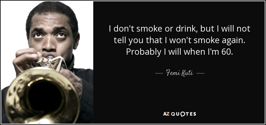 I don't smoke or drink, but I will not tell you that I won't smoke again. Probably I will when I'm 60. - Femi Kuti