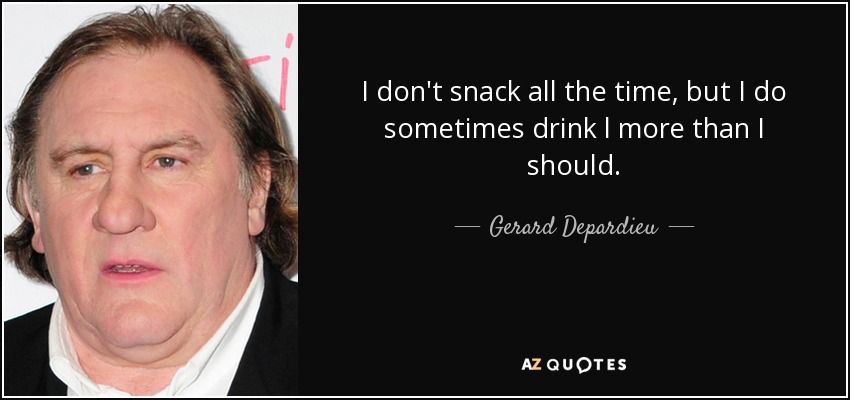 I don't snack all the time, but I do sometimes drink l more than I should. - Gerard Depardieu