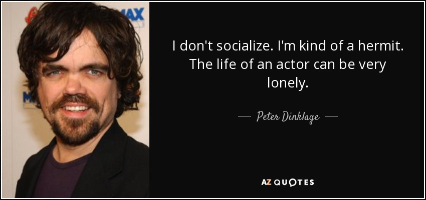 I don't socialize. I'm kind of a hermit. The life of an actor can be very lonely. - Peter Dinklage