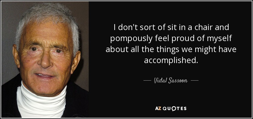 I don't sort of sit in a chair and pompously feel proud of myself about all the things we might have accomplished. - Vidal Sassoon