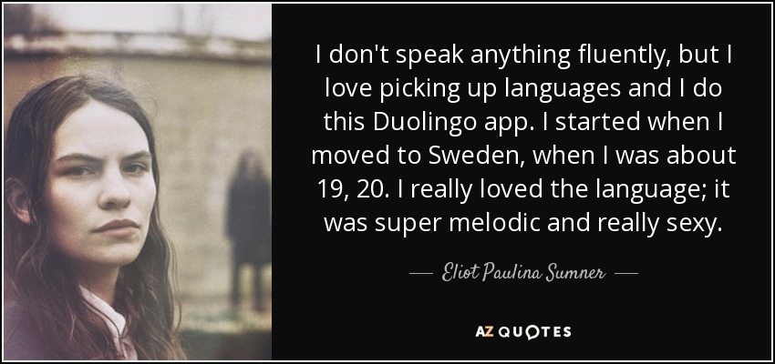 I don't speak anything fluently, but I love picking up languages and I do this Duolingo app. I started when I moved to Sweden, when I was about 19, 20. I really loved the language; it was super melodic and really sexy. - Eliot Paulina Sumner