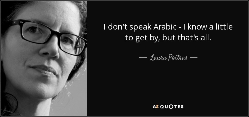 I don't speak Arabic - I know a little to get by, but that's all. - Laura Poitras