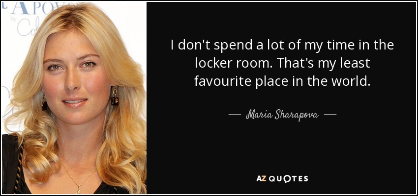 I don't spend a lot of my time in the locker room. That's my least favourite place in the world. - Maria Sharapova