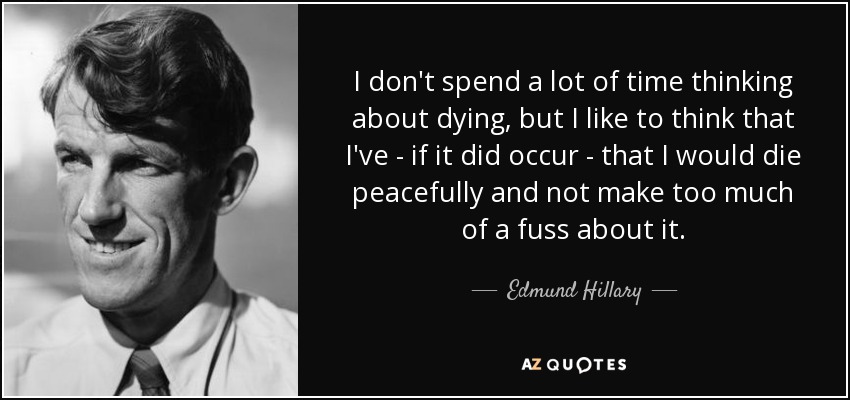 I don't spend a lot of time thinking about dying, but I like to think that I've - if it did occur - that I would die peacefully and not make too much of a fuss about it. - Edmund Hillary