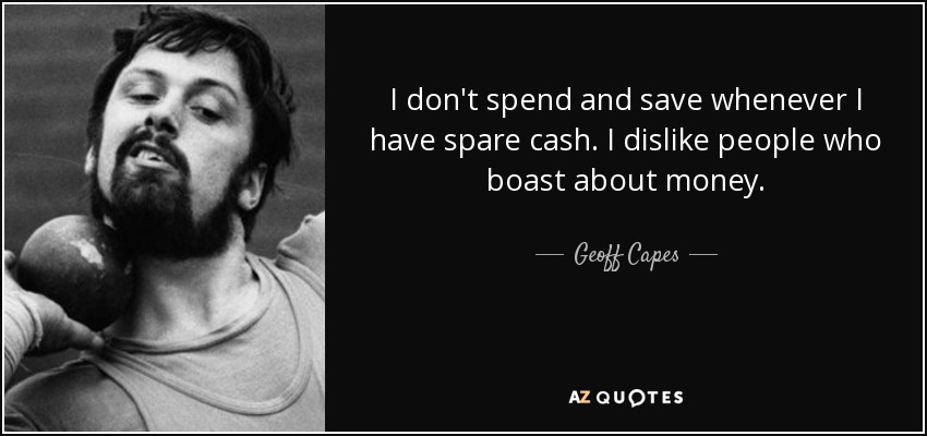 I don't spend and save whenever I have spare cash. I dislike people who boast about money. - Geoff Capes