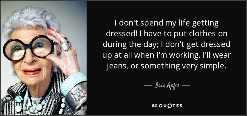 I don't spend my life getting dressed! I have to put clothes on during the day; I don't get dressed up at all when I'm working. I'll wear jeans, or something very simple. - Iris Apfel
