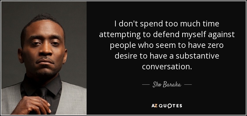 I don't spend too much time attempting to defend myself against people who seem to have zero desire to have a substantive conversation. - Sho Baraka