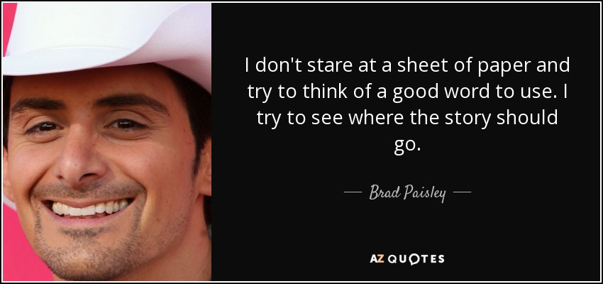 I don't stare at a sheet of paper and try to think of a good word to use. I try to see where the story should go. - Brad Paisley