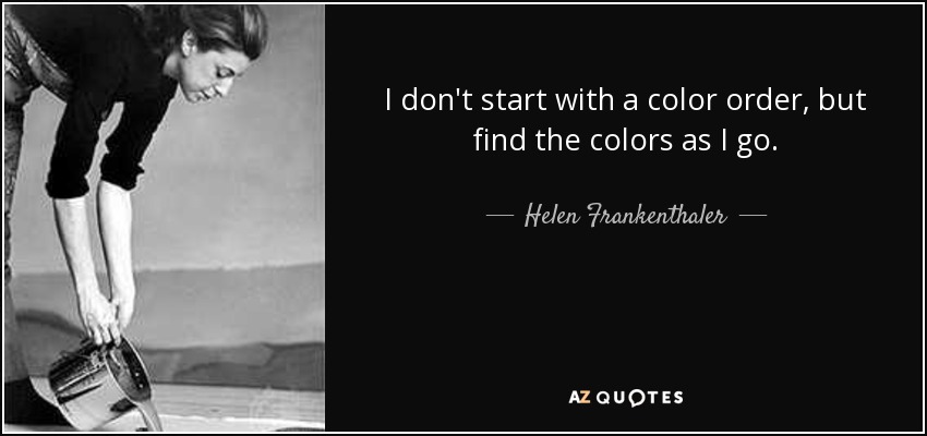 I don't start with a color order, but find the colors as I go. - Helen Frankenthaler