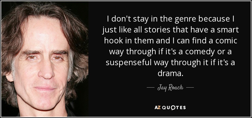 I don't stay in the genre because I just like all stories that have a smart hook in them and I can find a comic way through if it's a comedy or a suspenseful way through it if it's a drama. - Jay Roach