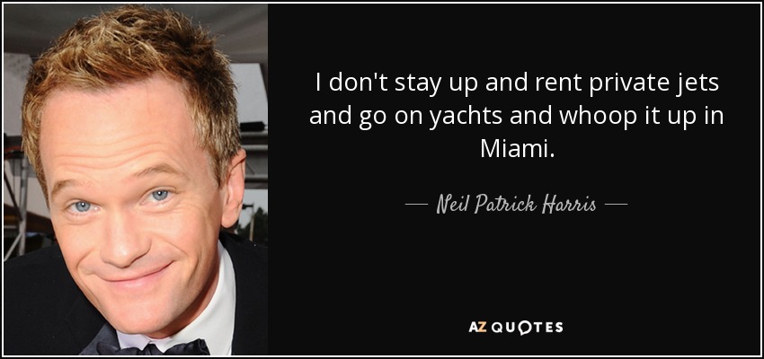 I don't stay up and rent private jets and go on yachts and whoop it up in Miami. - Neil Patrick Harris