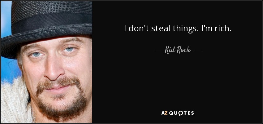 I don't steal things. I'm rich. - Kid Rock