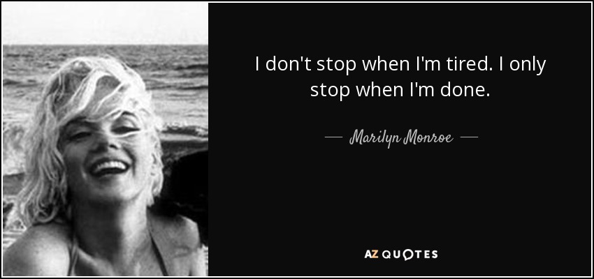 I don't stop when I'm tired. I only stop when I'm done. - Marilyn Monroe