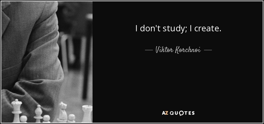 I don't study; I create. - Viktor Korchnoi
